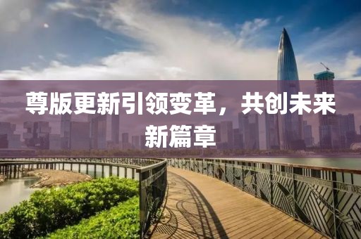 尊版更新引领变革，共创未来新篇章