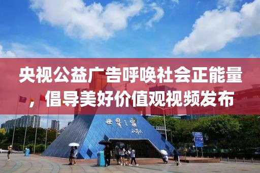 央视公益广告呼唤社会正能量，倡导美好价值观视频发布