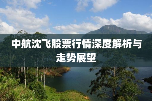 中航沈飞股票行情深度解析与走势展望