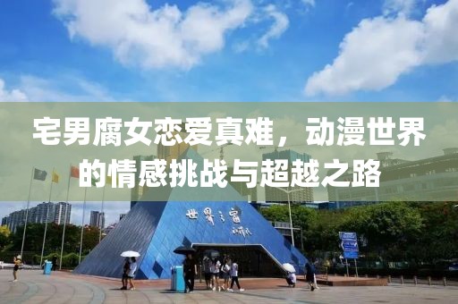 宅男腐女恋爱真难，动漫世界的情感挑战与超越之路