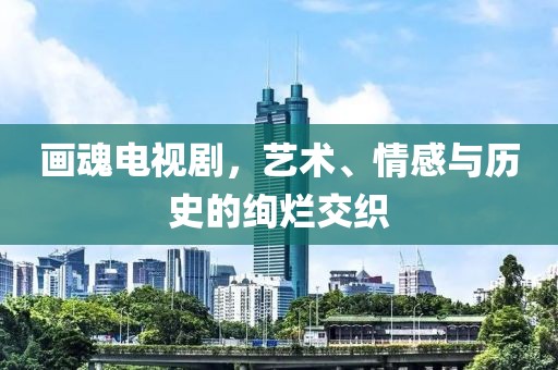 画魂电视剧，艺术、情感与历史的绚烂交织
