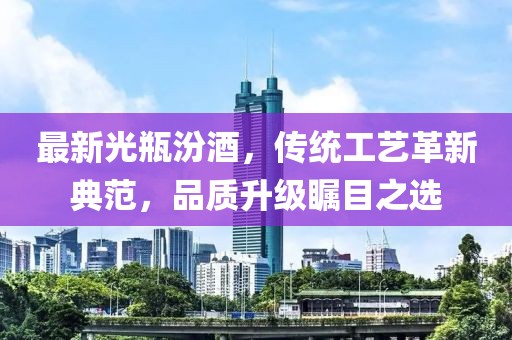 最新光瓶汾酒，传统工艺革新典范，品质升级瞩目之选