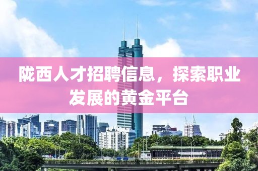 陇西人才招聘信息，探索职业发展的黄金平台