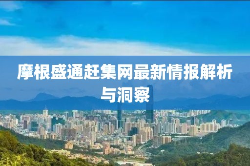 摩根盛通赶集网最新情报解析与洞察