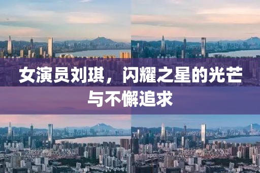 女演员刘琪，闪耀之星的光芒与不懈追求