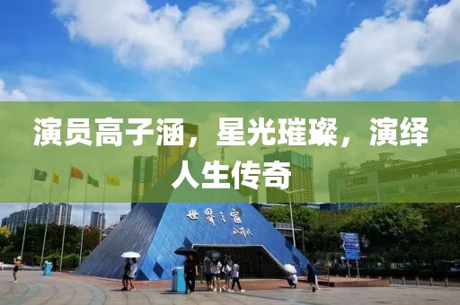 演员高子涵，星光璀璨，演绎人生传奇