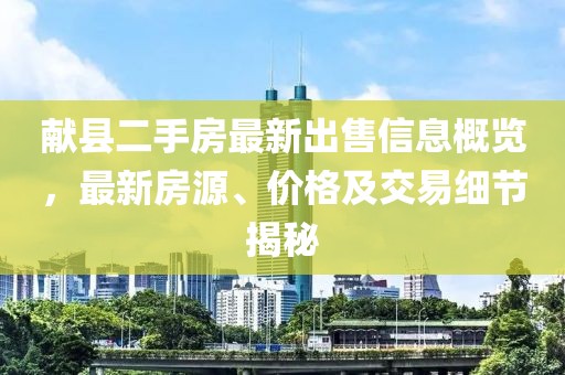 献县二手房最新出售信息概览，最新房源、价格及交易细节揭秘