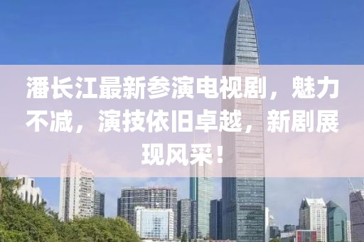 潘长江最新参演电视剧，魅力不减，演技依旧卓越，新剧展现风采！