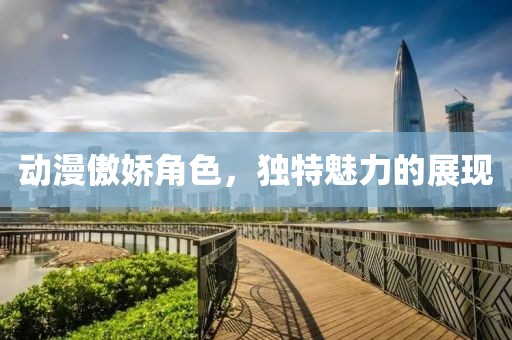 动漫傲娇角色，独特魅力的展现