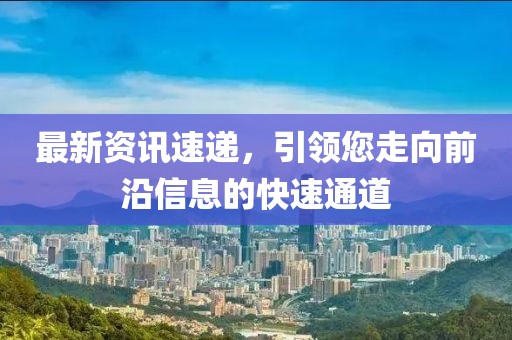 最新资讯速递，引领您走向前沿信息的快速通道