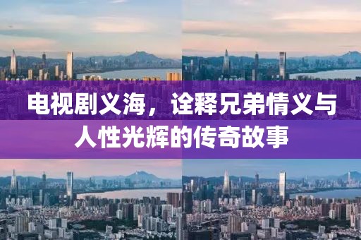 电视剧义海，诠释兄弟情义与人性光辉的传奇故事