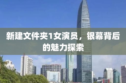 新建文件夹1女演员，银幕背后的魅力探索