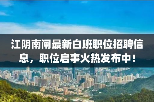 江阴南闸最新白班职位招聘信息，职位启事火热发布中！