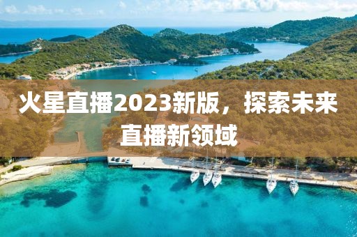 火星直播2023新版，探索未来直播新领域
