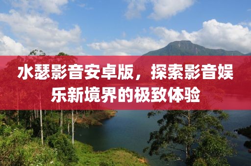 水瑟影音安卓版，探索影音娱乐新境界的极致体验