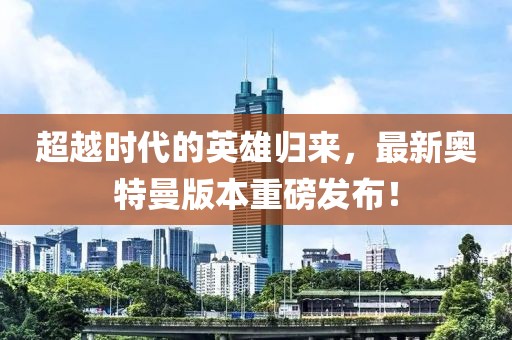 超越时代的英雄归来，最新奥特曼版本重磅发布！