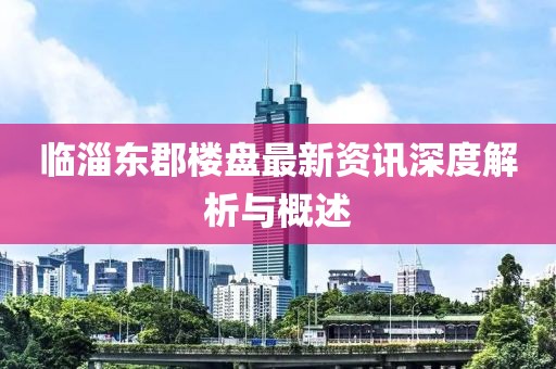 临淄东郡楼盘最新资讯深度解析与概述
