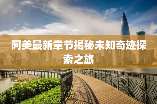 阿美最新章节揭秘未知奇迹探索之旅
