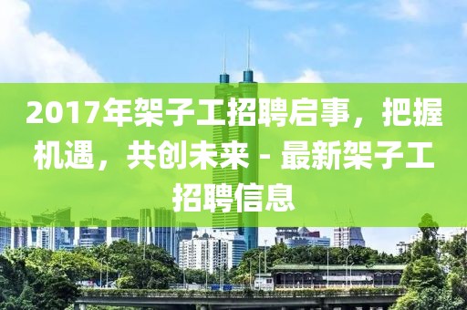 2017年架子工招聘启事，把握机遇，共创未来 - 最新架子工招聘信息