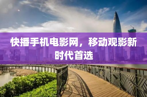 快播手机电影网，移动观影新时代首选