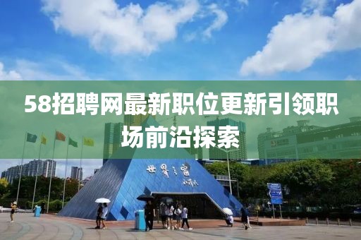 58招聘网最新职位更新引领职场前沿探索