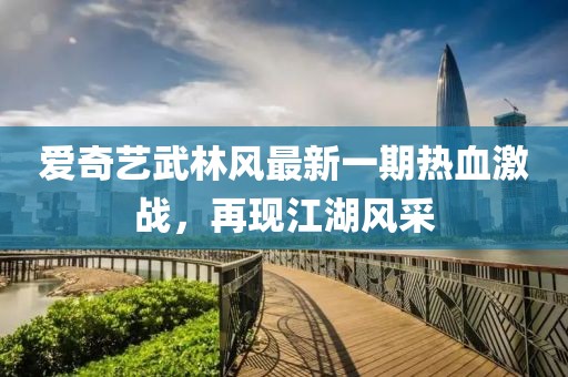 爱奇艺武林风最新一期热血激战，再现江湖风采
