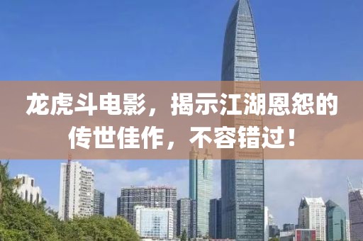 龙虎斗电影，揭示江湖恩怨的传世佳作，不容错过！