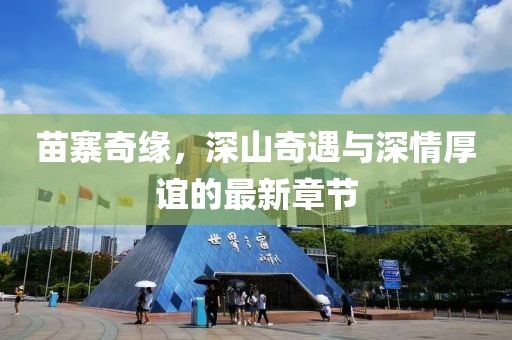 苗寨奇缘，深山奇遇与深情厚谊的最新章节