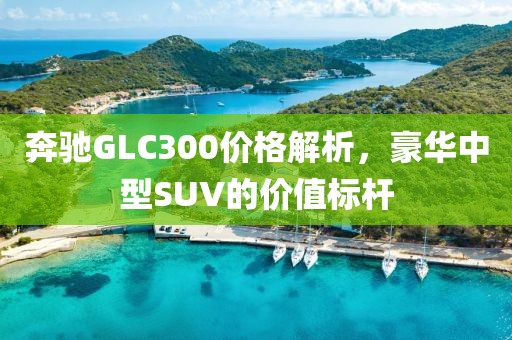 奔驰GLC300价格解析，豪华中型SUV的价值标杆