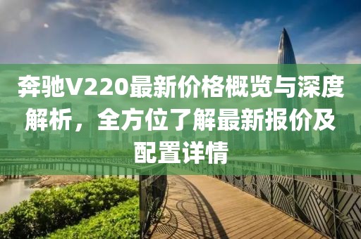 奔驰V220最新价格概览与深度解析，全方位了解最新报价及配置详情
