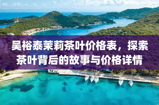 吴裕泰茉莉茶叶价格表，探索茶叶背后的故事与价格详情