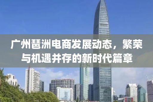 广州琶洲电商发展动态，繁荣与机遇并存的新时代篇章
