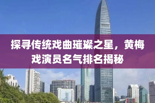 探寻传统戏曲璀璨之星，黄梅戏演员名气排名揭秘