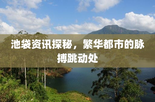池袋资讯探秘，繁华都市的脉搏跳动处