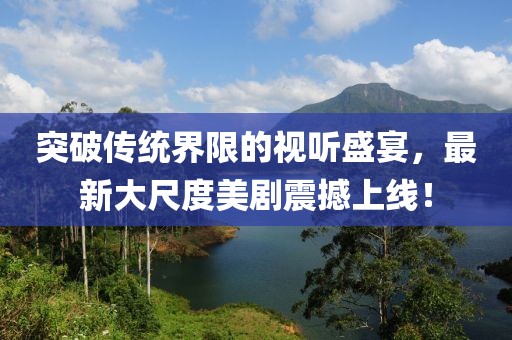 突破传统界限的视听盛宴，最新大尺度美剧震撼上线！