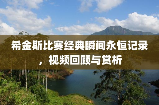 希金斯比赛经典瞬间永恒记录，视频回顾与赏析