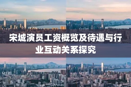 宋城演员工资概览及待遇与行业互动关系探究