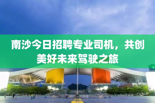 南沙今日招聘专业司机，共创美好未来驾驶之旅