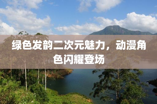绿色发韵二次元魅力，动漫角色闪耀登场