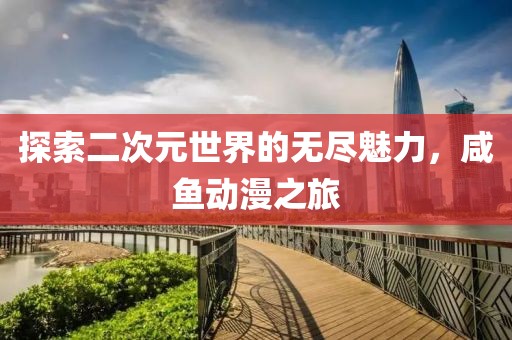 探索二次元世界的无尽魅力，咸鱼动漫之旅