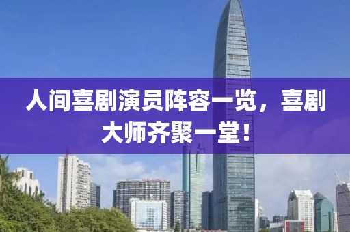 人间喜剧演员阵容一览，喜剧大师齐聚一堂！