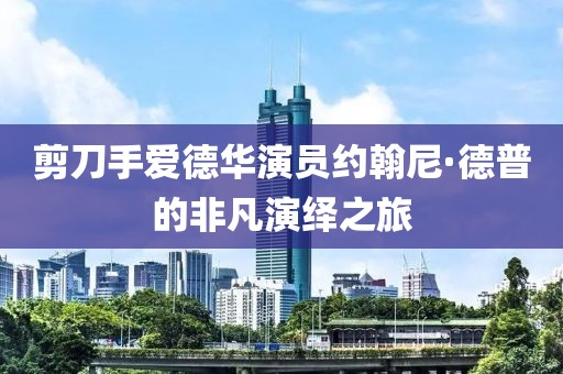 剪刀手爱德华演员约翰尼·德普的非凡演绎之旅