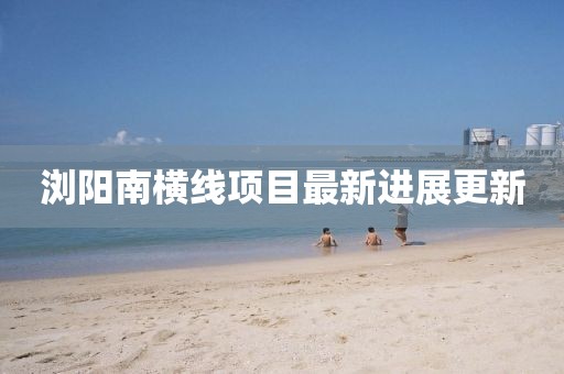 浏阳南横线项目最新进展更新