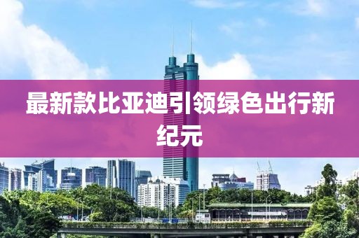 最新款比亚迪引领绿色出行新纪元