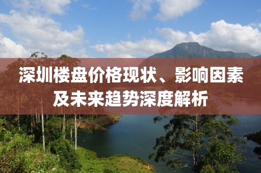深圳楼盘价格现状、影响因素及未来趋势深度解析