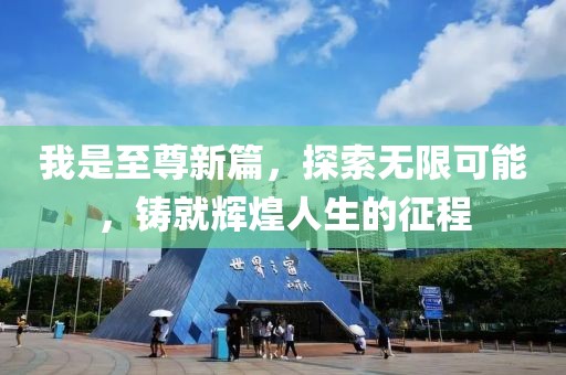 我是至尊新篇，探索无限可能，铸就辉煌人生的征程