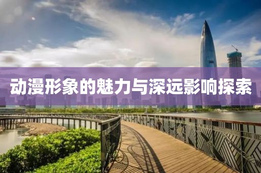 动漫形象的魅力与深远影响探索