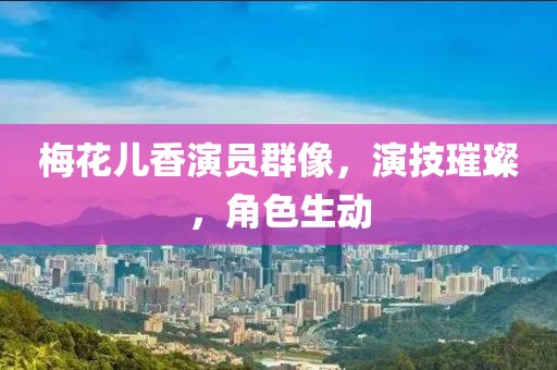 梅花儿香演员群像，演技璀璨，角色生动