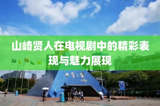 山崎贤人在电视剧中的精彩表现与魅力展现