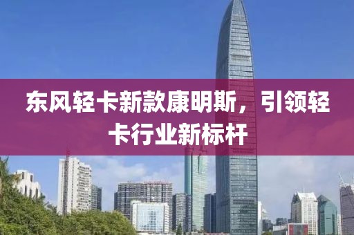 东风轻卡新款康明斯，引领轻卡行业新标杆